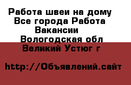 Работа швеи на дому - Все города Работа » Вакансии   . Вологодская обл.,Великий Устюг г.